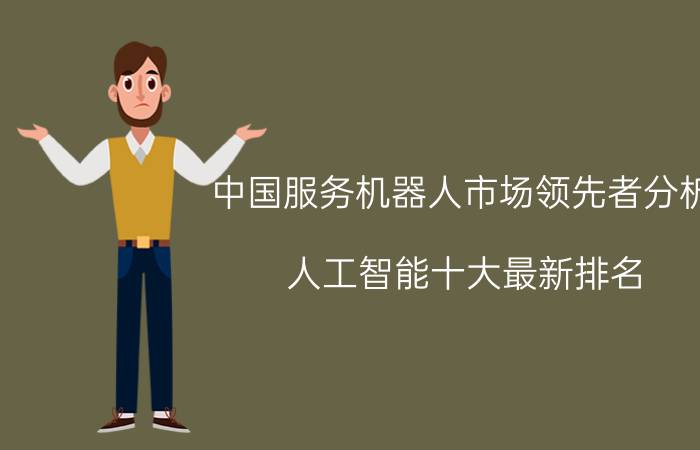 中国服务机器人市场领先者分析 人工智能十大最新排名？